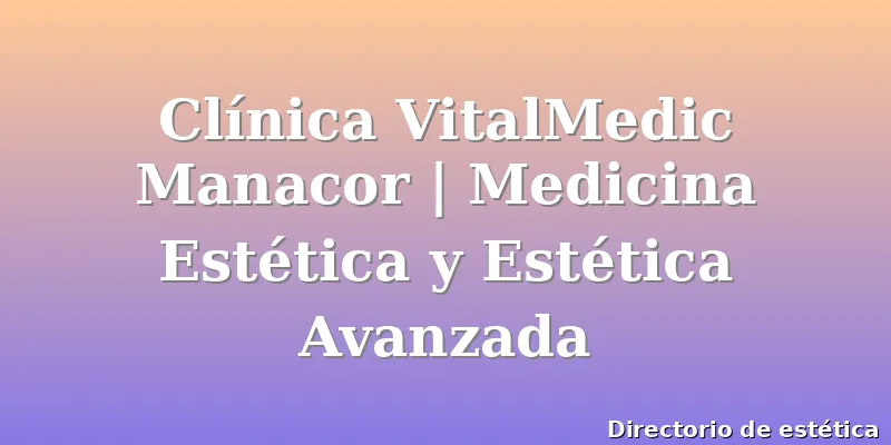 Clínica VitalMedic Manacor | Medicina Estética y Estética Avanzada
