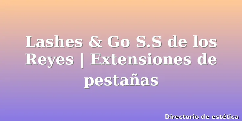 Lashes & Go S.S de los Reyes | Extensiones de pestañas