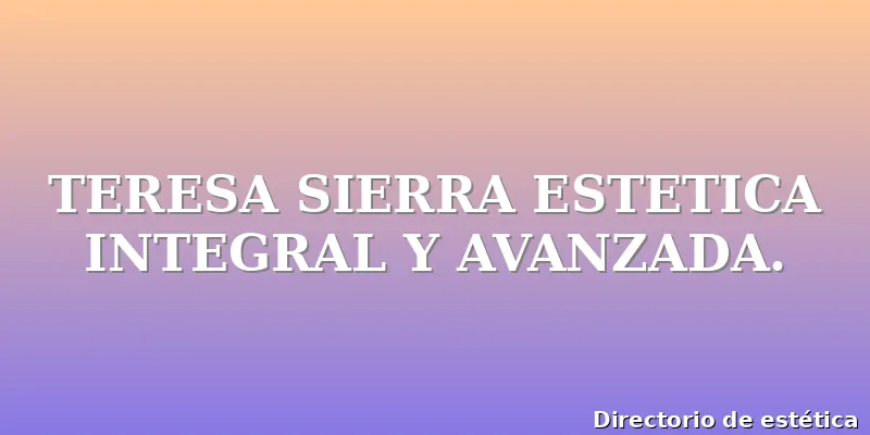 TERESA SIERRA ESTETICA INTEGRAL Y AVANZADA.