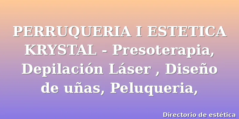 PERRUQUERIA I ESTETICA KRYSTAL - Presoterapia, Depilación Láser , Diseño de uñas, Peluqueria,